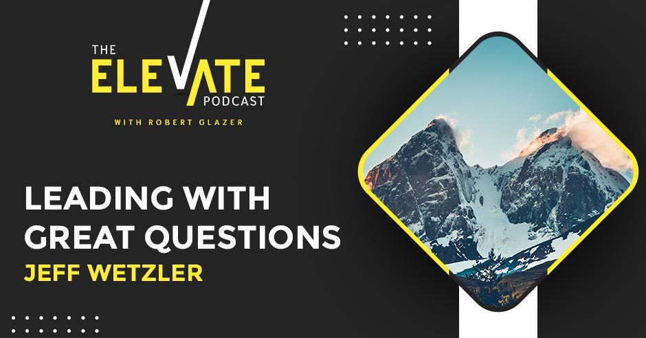 The Elevate Podcast with Robert Glazer | Jeff Wetzler | Great Questions