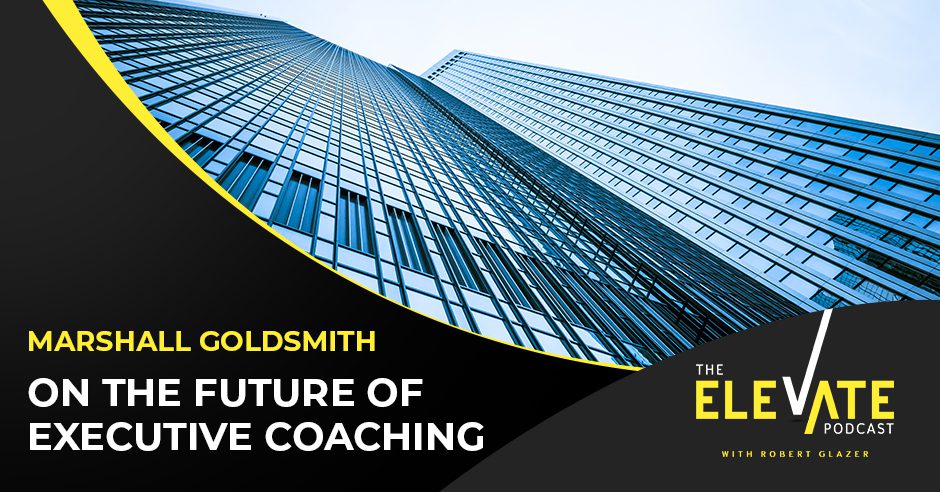 The Elevate Podcast with Robert Glazer | Marshall Goldsmith | Executive Coaching