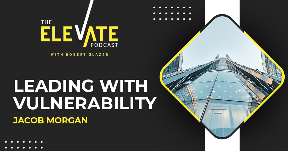 The Elevate Podcast with Robert Glazer | Jacob Morgan | Vulnerable Leadership