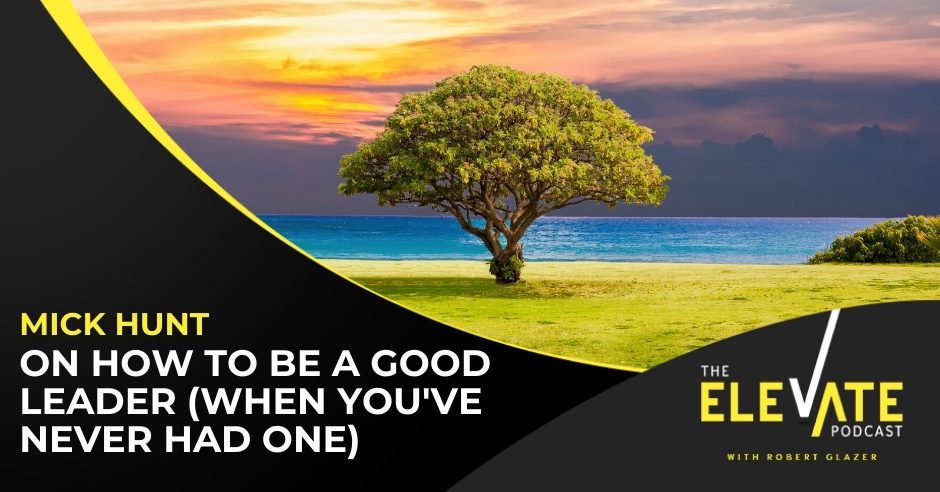 The Elevate Podcast with Robert Glazer | Mick Hunt| Good Leader