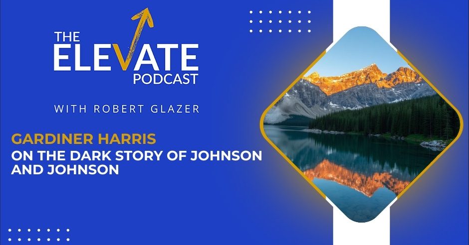 The Elevate Podcast with Robert Glazer | Gardiner Harris | Johnson & Johnson